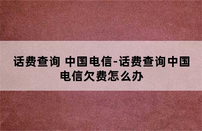 话费查询 中国电信-话费查询中国电信欠费怎么办